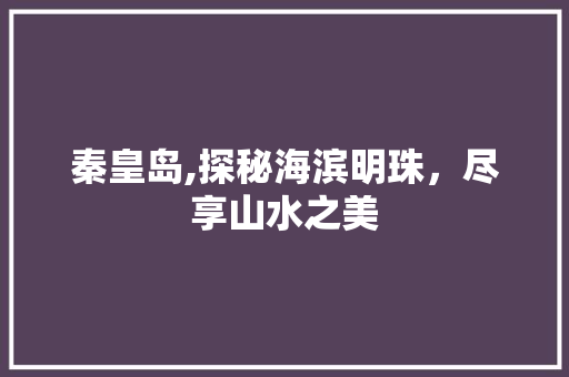 秦皇岛,探秘海滨明珠，尽享山水之美