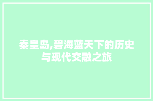 秦皇岛,碧海蓝天下的历史与现代交融之旅