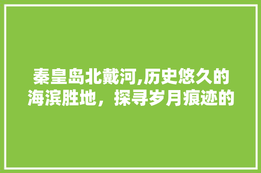 秦皇岛北戴河,历史悠久的海滨胜地，探寻岁月痕迹的绝佳之地