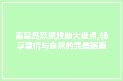 秦皇岛漂流胜地大盘点,畅享激情与自然的完美邂逅