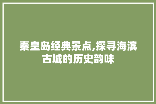 秦皇岛经典景点,探寻海滨古城的历史韵味