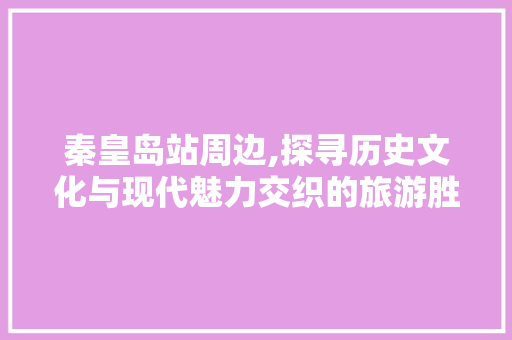 秦皇岛站周边,探寻历史文化与现代魅力交织的旅游胜地