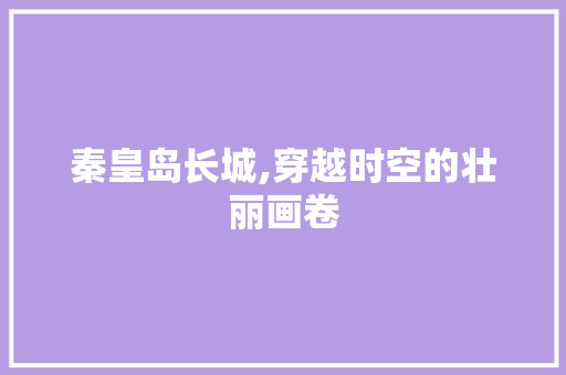 秦皇岛长城,穿越时空的壮丽画卷