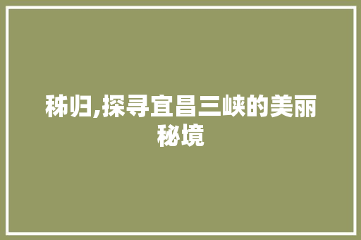 秭归,探寻宜昌三峡的美丽秘境