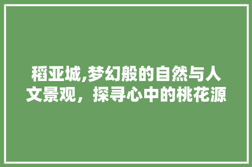 稻亚城,梦幻般的自然与人文景观，探寻心中的桃花源