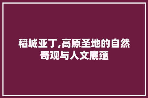 稻城亚丁,高原圣地的自然奇观与人文底蕴