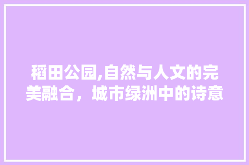 稻田公园,自然与人文的完美融合，城市绿洲中的诗意栖息