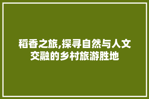 稻香之旅,探寻自然与人文交融的乡村旅游胜地