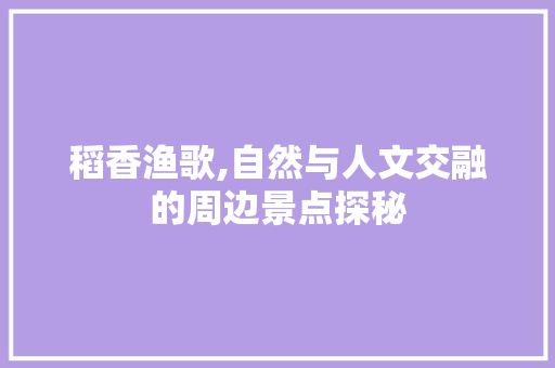 稻香渔歌,自然与人文交融的周边景点探秘