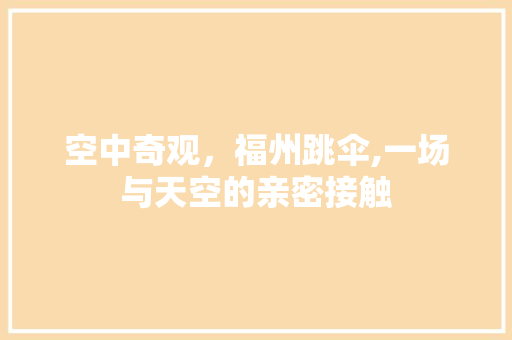 空中奇观，福州跳伞,一场与天空的亲密接触