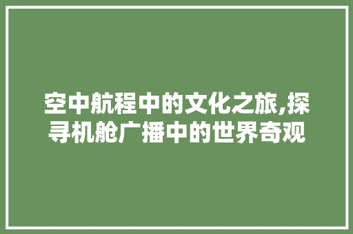 空中航程中的文化之旅,探寻机舱广播中的世界奇观