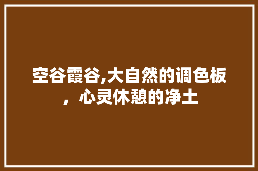 空谷霞谷,大自然的调色板，心灵休憩的净土