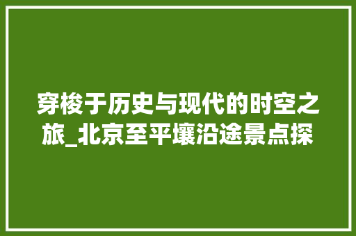 穿梭于历史与现代的时空之旅_北京至平壤沿途景点探秘  第1张