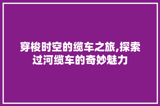 穿梭时空的缆车之旅,探索过河缆车的奇妙魅力