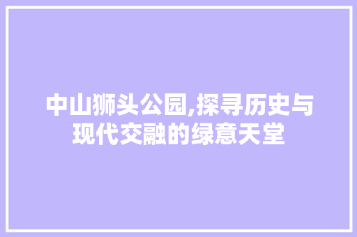 中山狮头公园,探寻历史与现代交融的绿意天堂