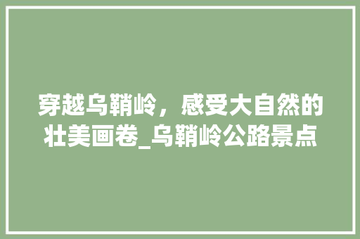 穿越乌鞘岭，感受大自然的壮美画卷_乌鞘岭公路景点探秘