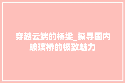 穿越云端的桥梁_探寻国内玻璃桥的极致魅力