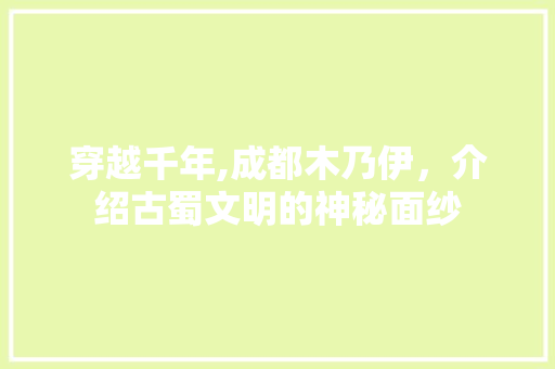 穿越千年,成都木乃伊，介绍古蜀文明的神秘面纱