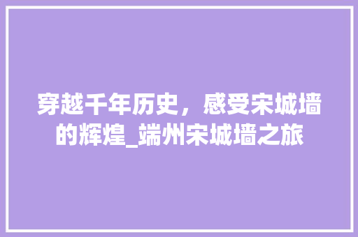 穿越千年历史，感受宋城墙的辉煌_端州宋城墙之旅