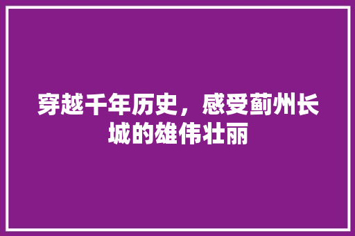 穿越千年历史，感受蓟州长城的雄伟壮丽