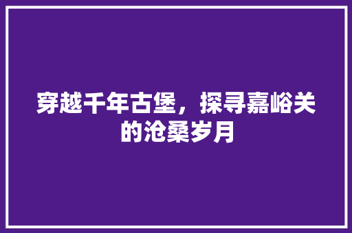 穿越千年古堡，探寻嘉峪关的沧桑岁月