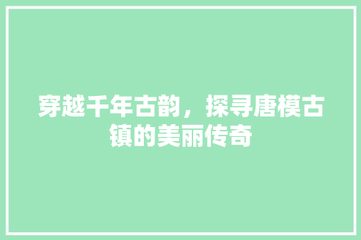 穿越千年古韵，探寻唐模古镇的美丽传奇