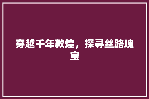 穿越千年敦煌，探寻丝路瑰宝