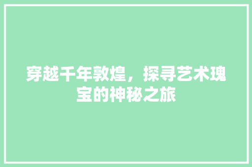 穿越千年敦煌，探寻艺术瑰宝的神秘之旅