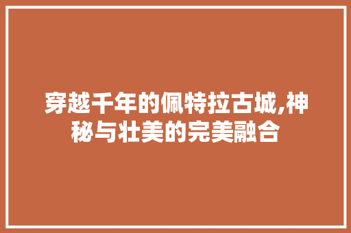 穿越千年的佩特拉古城,神秘与壮美的完美融合