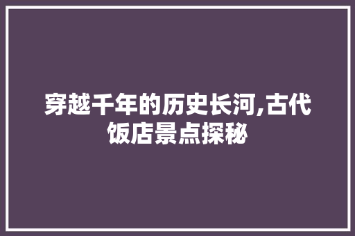 穿越千年的历史长河,古代饭店景点探秘