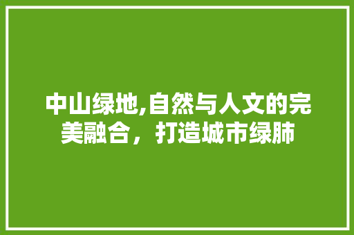 中山绿地,自然与人文的完美融合，打造城市绿肺