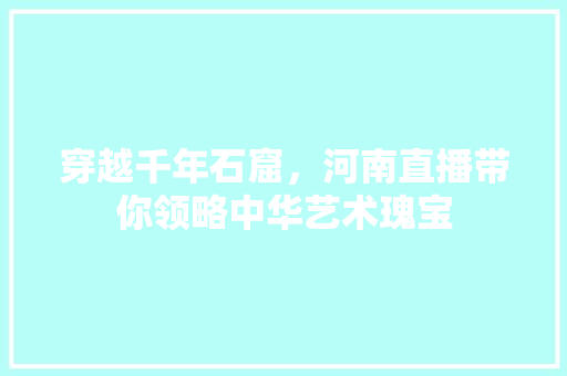 穿越千年石窟，河南直播带你领略中华艺术瑰宝