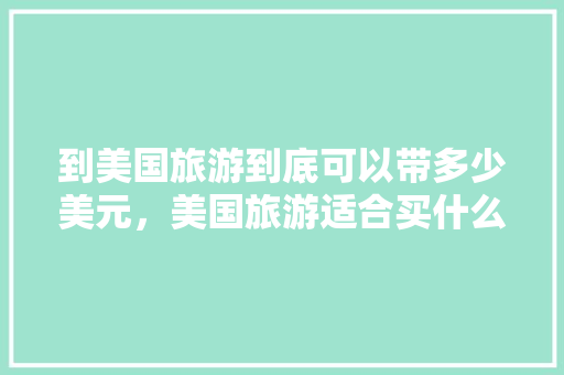 到美国旅游到底可以带多少美元，美国旅游适合买什么东西回来。  第1张