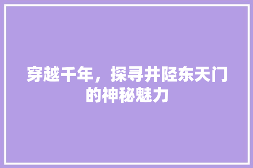 穿越千年，探寻井陉东天门的神秘魅力