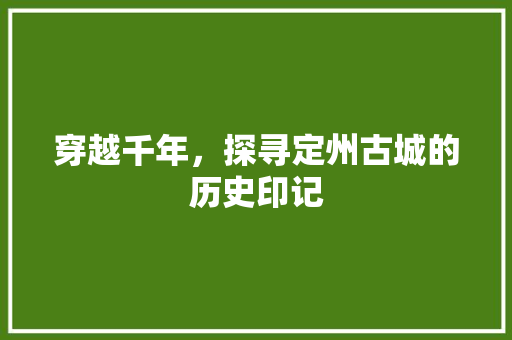 穿越千年，探寻定州古城的历史印记