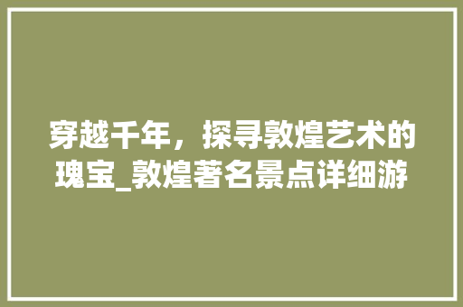 穿越千年，探寻敦煌艺术的瑰宝_敦煌著名景点详细游