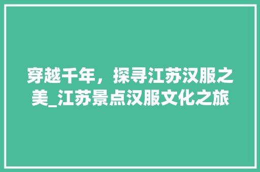 穿越千年，探寻江苏汉服之美_江苏景点汉服文化之旅