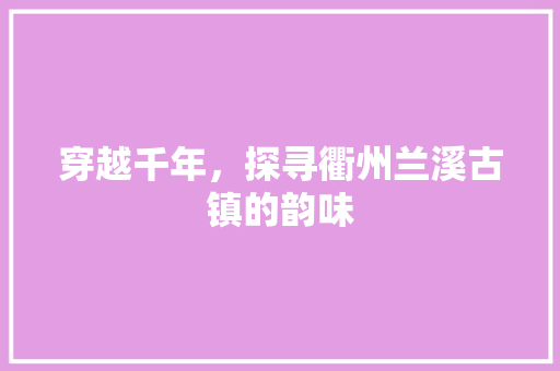 穿越千年，探寻衢州兰溪古镇的韵味