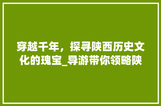 穿越千年，探寻陕西历史文化的瑰宝_导游带你领略陕西景点风采