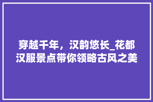 穿越千年，汉韵悠长_花都汉服景点带你领略古风之美