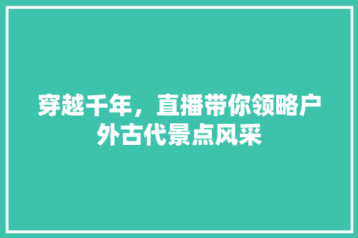 穿越千年，直播带你领略户外古代景点风采