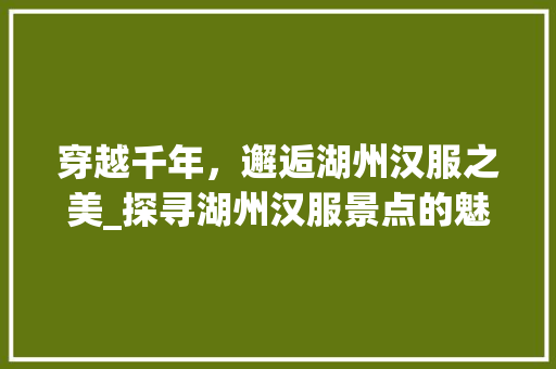 穿越千年，邂逅湖州汉服之美_探寻湖州汉服景点的魅力