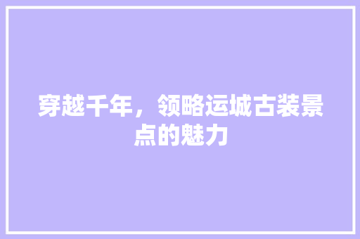 穿越千年，领略运城古装景点的魅力