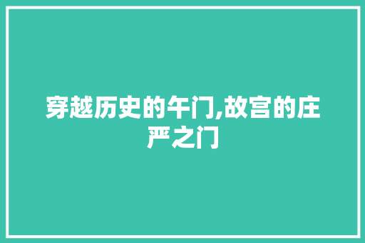 穿越历史的午门,故宫的庄严之门