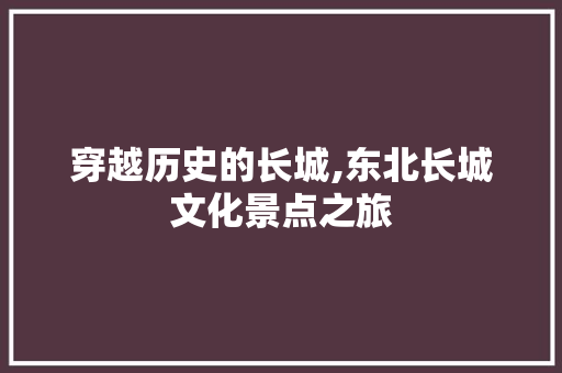 穿越历史的长城,东北长城文化景点之旅