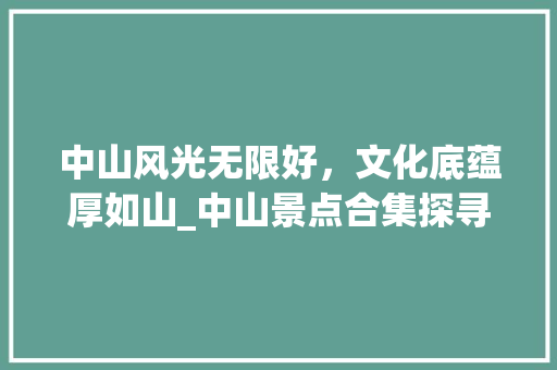 中山风光无限好，文化底蕴厚如山_中山景点合集探寻之旅