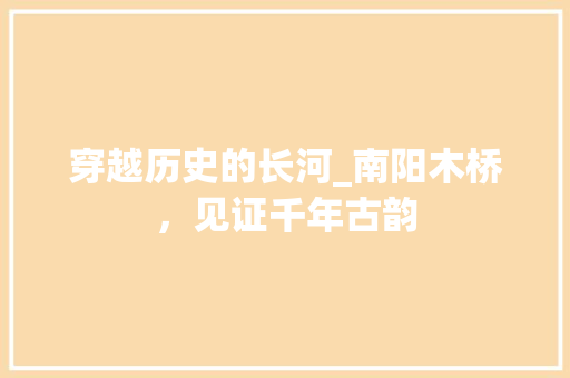 穿越历史的长河_南阳木桥，见证千年古韵