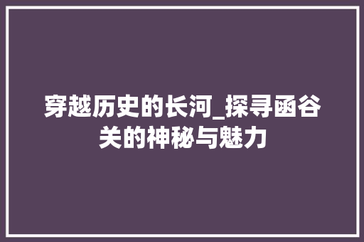 穿越历史的长河_探寻函谷关的神秘与魅力