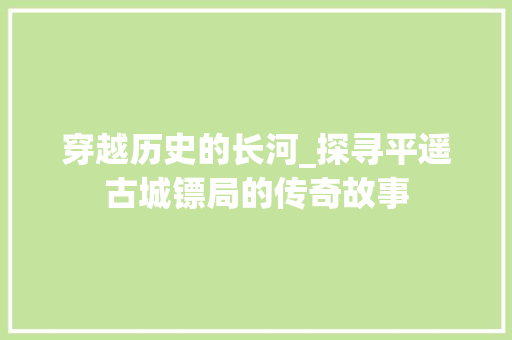 穿越历史的长河_探寻平遥古城镖局的传奇故事