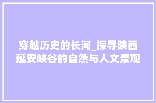 穿越历史的长河_探寻陕西延安峡谷的自然与人文景观